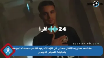 «كشف مفاجئ» انتقال معالي إلى الزمالك رغبة اللاعب حسمت الوجهة وتجاوزت العرض الأوروبي